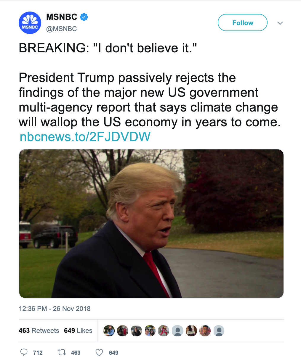 Tweet from MSNBC that says: BREAKING: 'I don't believe it.'
							President Trump passively rejects the findings of the major new US government multi-agency report that says climate change will wallop the US economy in years to come.