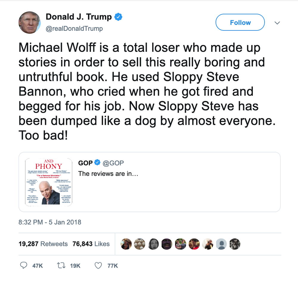 Trump tweet that says: Michael Wolff is a total loser who made up stories in order to sell this really boring and untruthful book. He used Sloppy Steve Bannon, who cried when he got fired and begged for his job. Now Sloppy Steve has been dumped like a dog by almost everyone. Too bad!