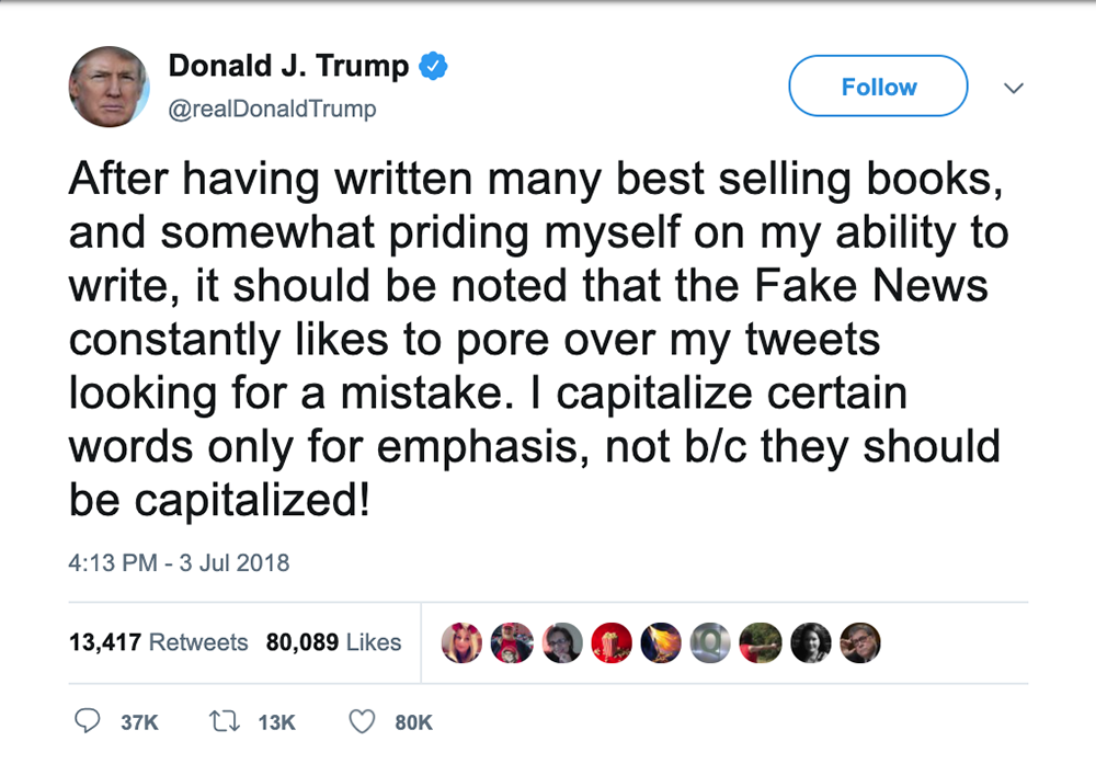 Tweet from Donald Trump that says: After having written many best selling books, and somewhat priding myself on my ability to write, it should be noted that the Fake News constantly likes to pore over my tweets looking for a mistake. I capitalize certain words only for emphasis, not b/c they should be capitalized!